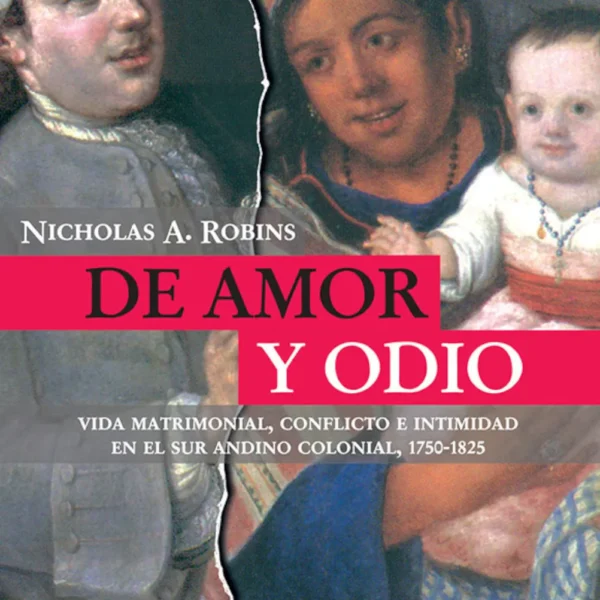DE AMOR Y ODIO. VIDA MATRIMONIAL, CONFLICTO E INTIMIDAD EN EL SUR ANDINO COLONIAL (1750-1825)