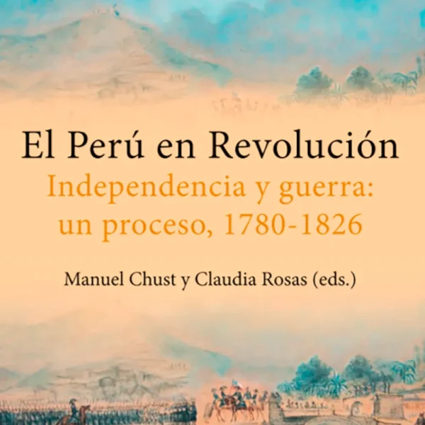 EL PERÚ EN REVOLUCIÓN. INDEPENDENCIA Y GUERRA: UN PROCESO (1780-1826)