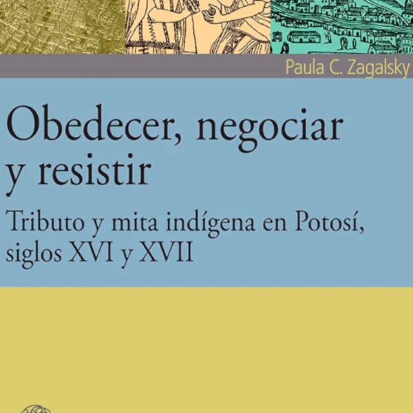 OBEDECER, NEGOCIAR Y RESISTIR. TRIBUTO Y MITA INDÍGENA EN POTOSÍ, SIGLOS XVI Y XVII