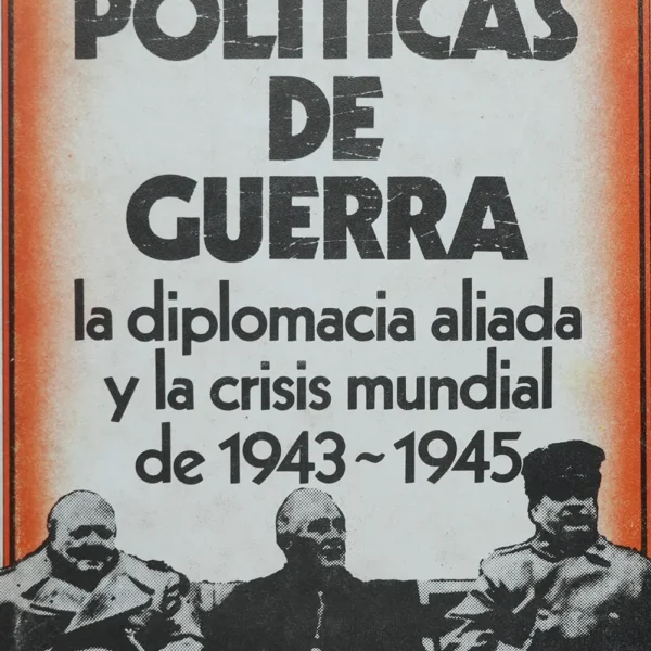 POLÍTICAS DE GUERRA. LA DIPLOMACIA ALIADA Y LA CRISIS MUNDIAL DE 1943 – 1945