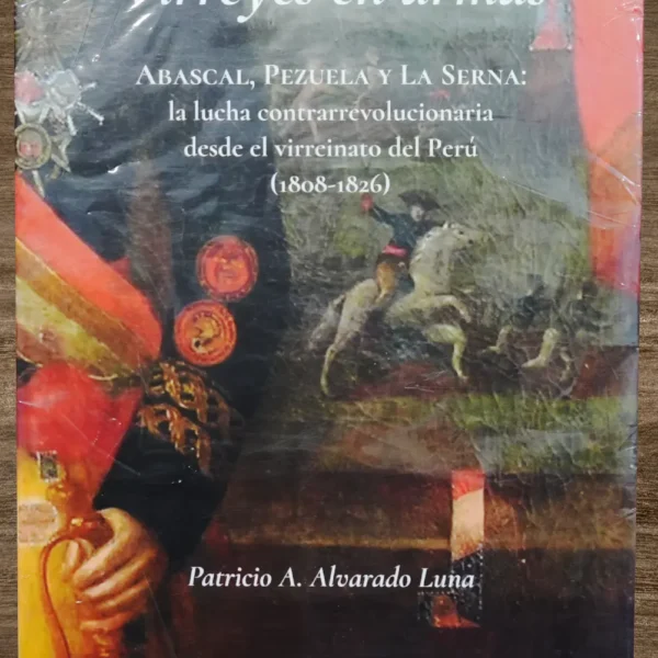 VIRREYES EN ARMAS: ABAZCAL, PEZUELA Y LA SERNA: LA LUCHA CONTRARREVOLUCIONARIA DESDE EL VIRREINATO DEL PERÚ