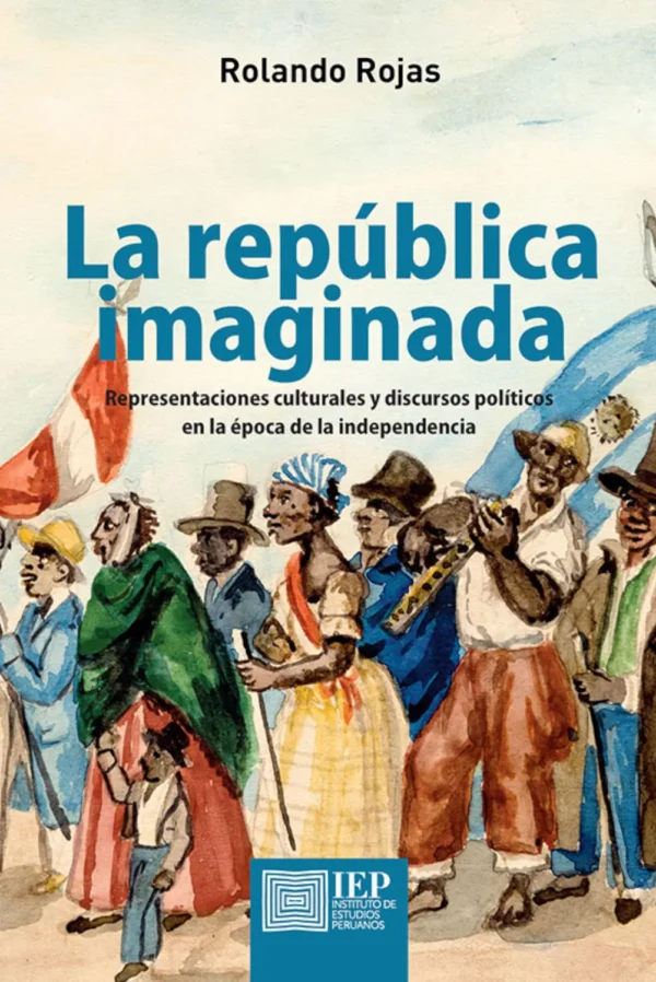 LA REPÚBLICA IMAGINADA. REPRESENTACIONES CULTURALES Y DISCURSOS POLÍTICOS EN LA ÉPOCA DE LA INDEPENDENCIA