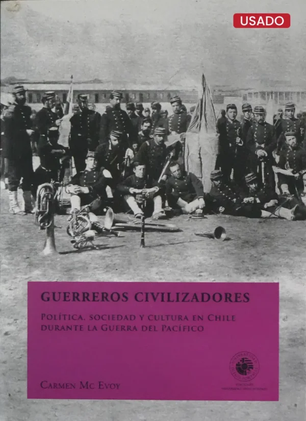 GUERREROS CIVILIZADORES: POLÍTICA, SOCIEDAD, CULTURA EN CHILE DURANTE LA GUERRA DEL PACÍFICO