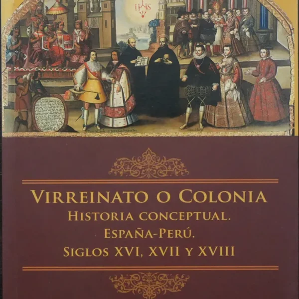 VIRREINATO O COLONIA: HISTORIA CONCEPTUAL ESPAÑA – PERÚ. SIGLOS XVI, XVII Y XVIII
