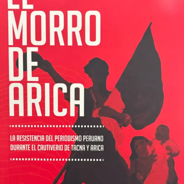 EL MORRO DE ARICA. LA RESISTENCIA DEL PERIODISMO PERUANO DURANTE EL CAUTIVERIO DE TACNA Y ARICA
