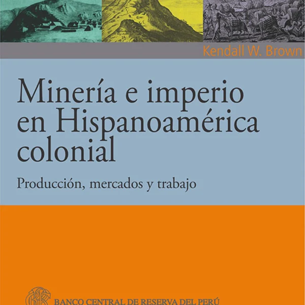 MINERIA E IMPERIO EN HISPANOAMERICA COLONIAL. PRODUCCION, MERCADOS Y TRABAJO