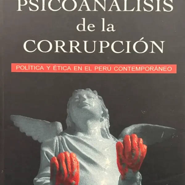 PSICOANÁLISIS DE LA CORRUPCIÓN. POLÍTICA Y ÉTICA EN EL PERÚ CONTEMPORÁNEO