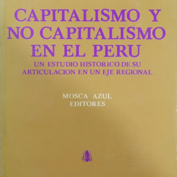 CAPITALISMO Y NO CAPITALISMO EN EL PERÚ. UN ESTUDIO HISTÓRICO DE SU ARTICULACIÓN EN UN EJE REGIONAL