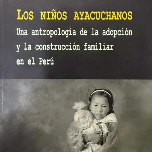 LOS NIÑOS AYACUCHANOS. UNA ANTROPOLOGÍA DE LA ADOPCIÓN Y LA CONSTRUCCIÓN FAMILIAR EN EL PERÚ