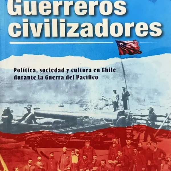 GUERREROS CIVILIZADORES: POLÍTICA, SOCIEDAD Y CULTURA EN CHILE DURANTE LA GUERRA DEL PACÍFICO