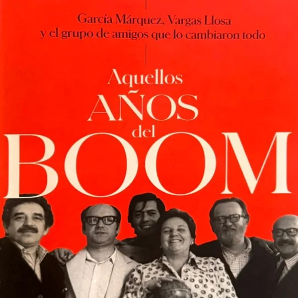AQUELLOS AÑOS DEL BOOM: GARCÍA MÁRQUEZ, VARGAS LLOSA Y EL GRUPO DE AMIGOS QUE LO CAMBIARON TODO