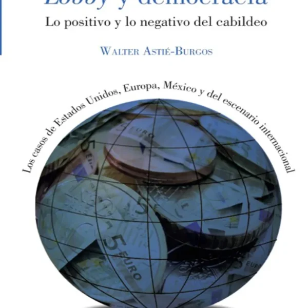 LOBBY Y DEMOCRACIA. LO POSITIVO Y LO NEGATIVO DEL CABILDEO. LOS CASOS DE ESTADOS UNIDOS, EUROPA, MÉXICO Y DEL ESCENARIO INTERNACIONAL