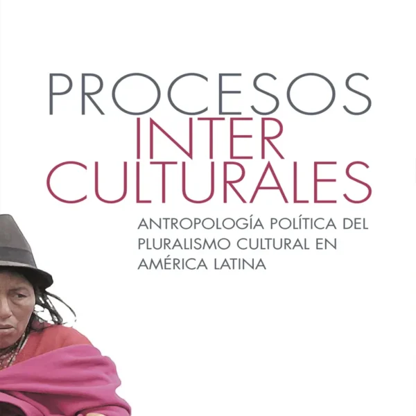 PROCESOS INTERCULTURALES. ANTROPOLOGÍA POLÍTICA DEL PLURALISMO CULTURAL EN AMÉRICA LATINA