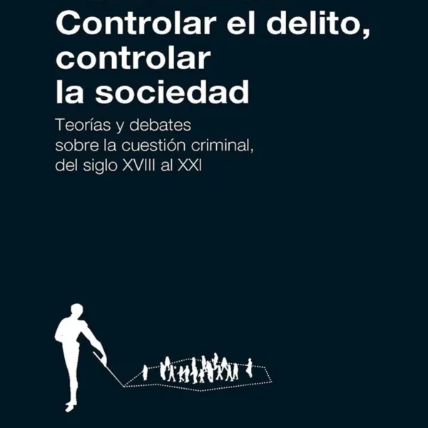 CONTROLAR EL DELITO, CONTROLAR LA SOCIEDAD. TEORÍAS Y DEBATES SOBRE LA CUESTIÓN CRIMINAL DEL SIGLO XVIII AL XXI