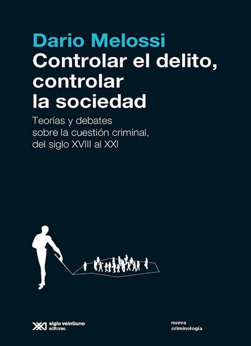 CONTROLAR EL DELITO, CONTROLAR LA SOCIEDAD. TEORÍAS Y DEBATES SOBRE LA CUESTIÓN CRIMINAL DEL SIGLO XVIII AL XXI