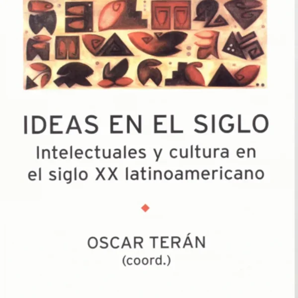 IDEAS EN EL SIGLO. INTELECTUALES Y CULTURA EN EL SIGLO XX LATINOAMERICANO