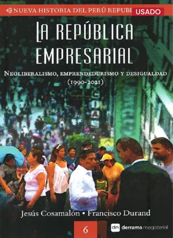 LA REPÚBLICA EMPRESARIAL. NEOLIBERALISMO, EMPRENDEDURISMO Y DESIGUALDAD (1990 – 2021). NUEVA HISTORIA DEL PERÚ REPUBLICANO 6