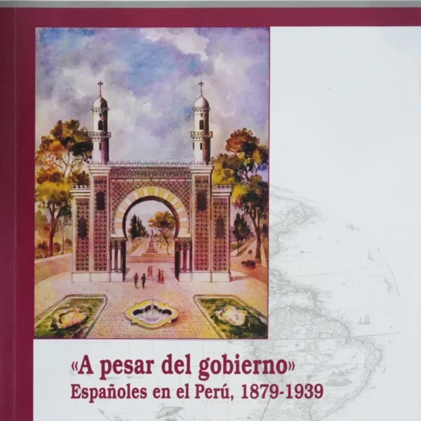 A PESAR DEL GOBIERNO. ESPAÑOLES EN EL PERÚ, 1879 – 1939