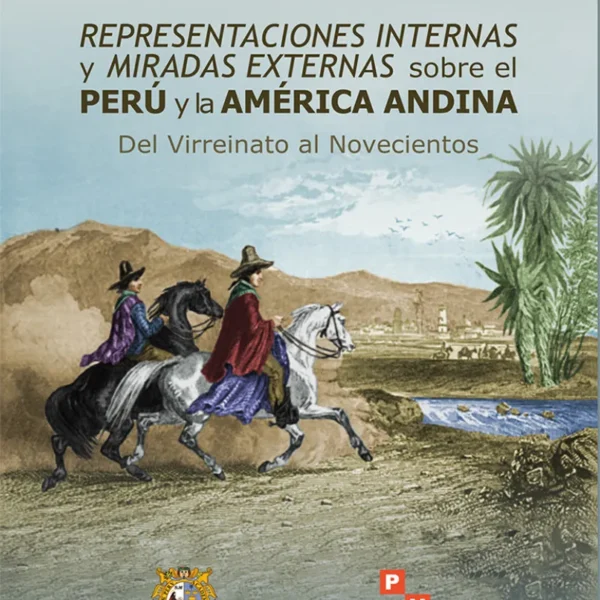 REPRESENTACIONES INTERNAS Y MIRADAS EXTERNAS SOBRE EL PERÚ Y LA AMÉRICA ANDINA. DEL VIRREINATO AL NOVECIENTOS