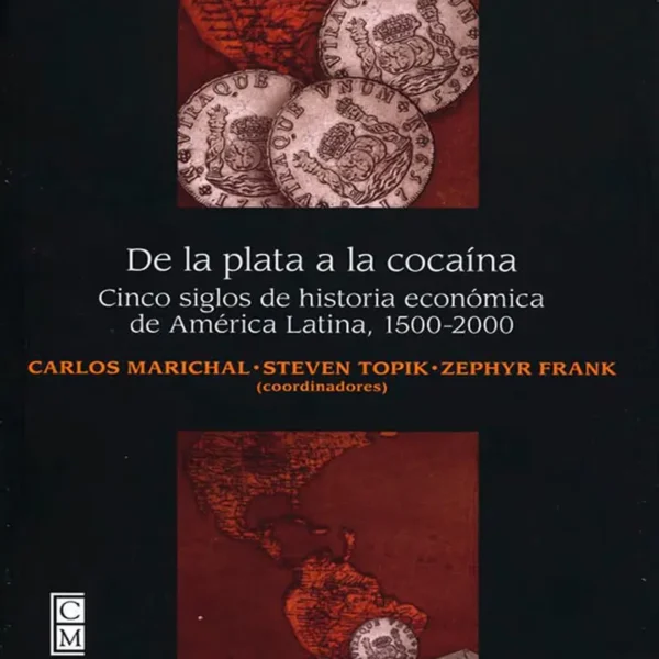 DEL PLATA A LA COCAÍNA. CINCO SIGLOS DE HISTORIA ECONÓMICA DE AMÉRICA LATINA, 1500 – 2000
