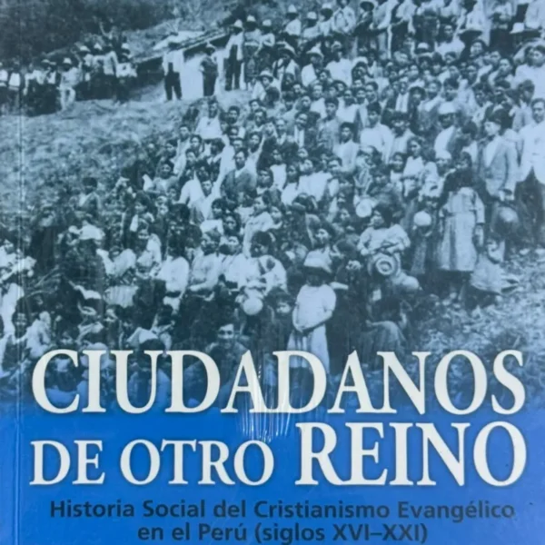 CIUDADANOS DE OTRO REINO. HISTORIA SOCIAL DEL CRISTIANISMO EVANGÉLICO EN EL PERÚ (SIGLOS XVI – XXI)