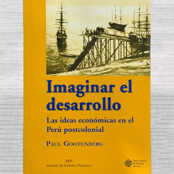IMAGINAR EL DESARROLLO. LAS IDEAS ECONÓMICAS EN EL PERÚ POSTCOLONIAL
