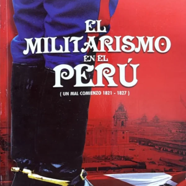 EL MILITARISMO EN EL PERÚ (UN MAL COMIENZO 1821 – 1827)
