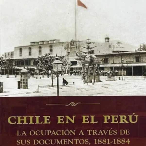 CHILE EN EL PERÚ. LA OCUPACIÓN A TRAVÉS DE SUS DOCUMENTOS, 1881-1884
