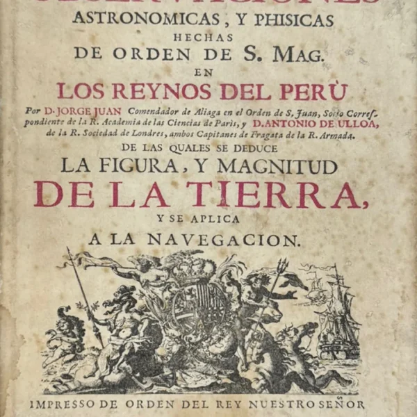 OBSERVACIONES ASTRONÓMICAS Y PHISICAS HECHAS DE ORDEN DE S. MAG. EN LOS REYNOS DEL PERÚ DE LAS CUALES SE DEDUCE LA FIGURA Y MAGNITUD DE LA TIERRA Y SE APLICA A LA NAVEGACIÓN