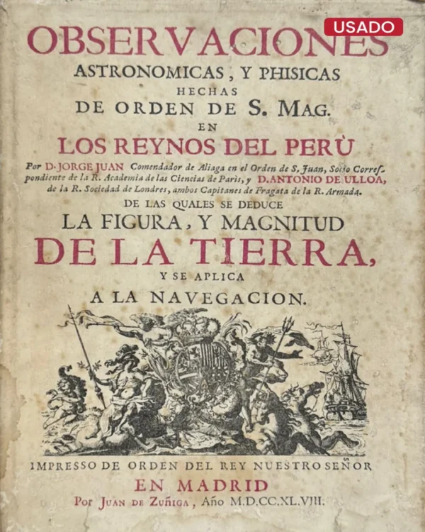 OBSERVACIONES ASTRONÓMICAS Y PHISICAS HECHAS DE ORDEN DE S. MAG. EN LOS REYNOS DEL PERÚ DE LAS CUALES SE DEDUCE LA FIGURA Y MAGNITUD DE LA TIERRA Y SE APLICA A LA NAVEGACIÓN