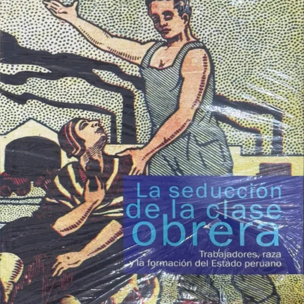 LA SEDUCCIÓN DE LA CLASES OBRERA. TRABAJADORES, RAZA Y LA FORMACIÓN DEL ESTADO PERUANO