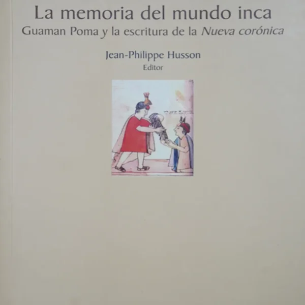 LA MEMORIA DEL MUNDO INCA. GUAMAN POMA Y LA ESCRITURA DE LA NUEVA CORÓNICA