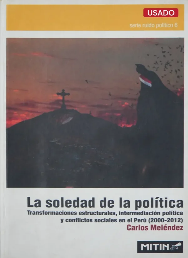 LA SOLEDAD DE LA POLÍTICA. TRANSFORMACIONES ESTRUCTURALES, INTERMEDIACIÓN POLÍTICA Y CONFLICTOS SOCIALES EN EL PERÚ (2000-2012)