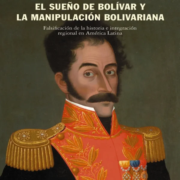 EL SUEÑO DE BOLÍVAR Y LA MANIPULACIÓN BOLIVARIANA. FALSIFICACIÓN DE LA HISTORIA E INTEGRACIÓN REGIONAL EN AMÉRICA LATINA