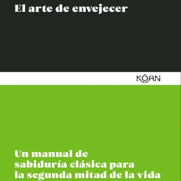 EL ARTE DE ENVEJECER: UN MANUAL DE SABIDURÍA CLÁSICA PARA LA SEGUNDA MITAD DE LA VIDA