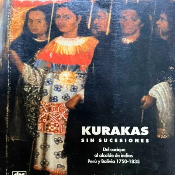 KURAKAS SIN SUCESIONES. DEL CACIQUE AL ALCALDE DE INDIOS PERÚ Y BOLIVIA 1750 – 1835