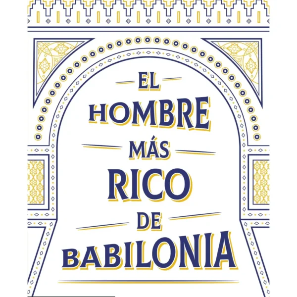 EL HOMBRE MÁS RICO DE BABILONIA. LOS SIETE PRINCIPIOS FUNDAMENTALES PARA ALCANZAR EL ÉXITO FINANCIERO