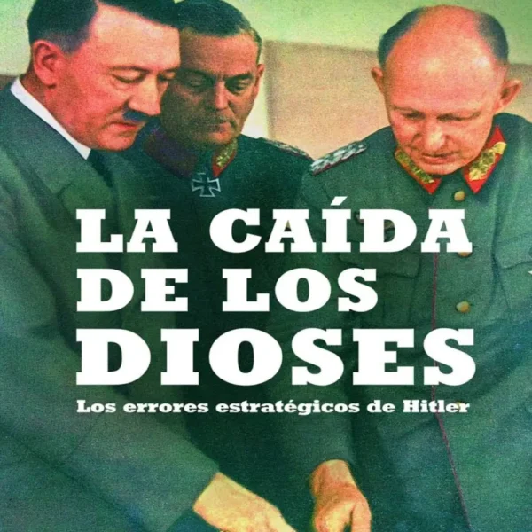 LA CAÍDA DE LOS DIOSES. LOS ERRORES ESTRATÉGICOS DE HITLER