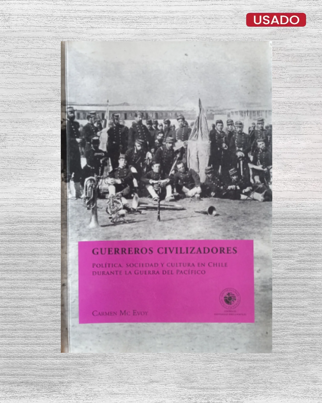 Guerreros civilizadores: Política, sociedad y cultura en Chile durante la Guerra del Pacífico