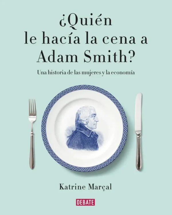 ¿QUIÉN LE HACÍA LA CENA A ADAM SMITH? UNA HISTORIA DE LAS MUJERES Y LA ECONOMÍA