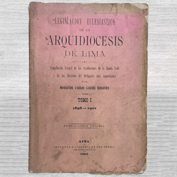 LEGISLACIÓN ECLESIÁSTICA DE LA ARQUIDIOCESIS DE LIMA – COMPILACIÓN TRIENAL DE LAS RESOLUCIONES DE LA SANTA SEDE Y DE LOS DECRETOS DEL ORDINARIO MÁS IMPORTANTES (TOMO I) 1898-1901