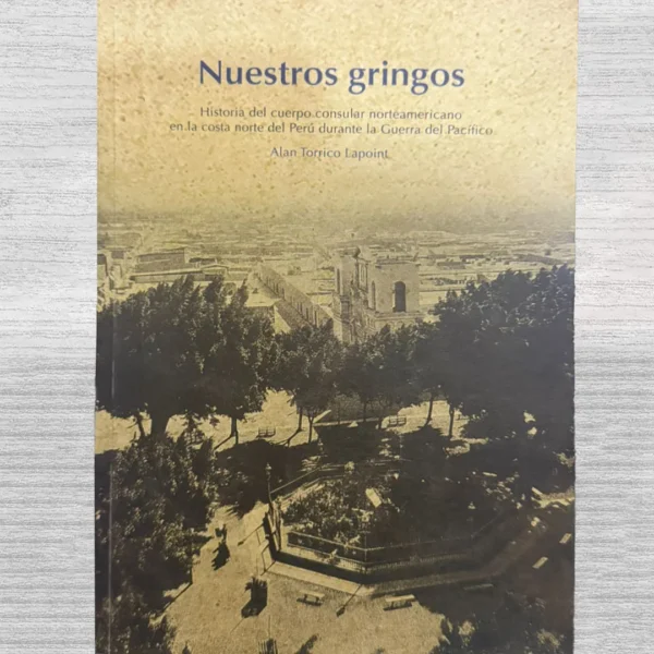 NUESTROS GRINGOS: HISTORIA DEL CUERPO CONSULAR NORTEAMERICANO EN LA COSTA NORTE DEL PERÚ DURANTE LA GUERRA DEL PACÍFICO