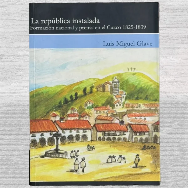 LA REPÚBLICA INSTALADA: FORMACIÓN NACIONAL Y PRENSA EN EL CUZCO 1825-1839