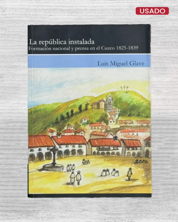 LA REPÚBLICA INSTALADA: FORMACIÓN NACIONAL Y PRENSA EN EL CUZCO 1825-1839