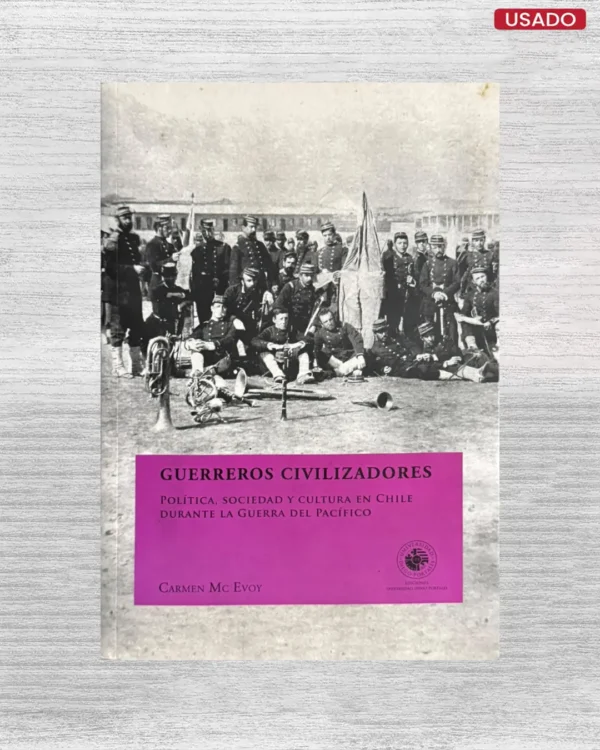 Guerreros civilizadores: Política, sociedad y cultura en Chile durante la Guerra del Pacífico