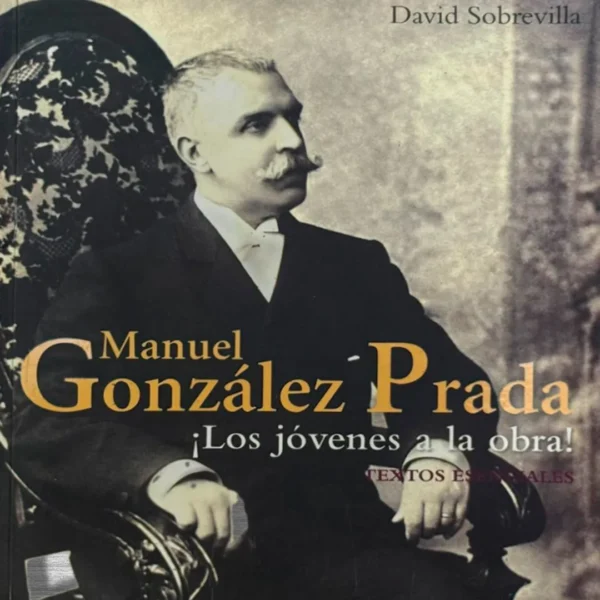 MANUEL GONZÁLEZ PRADA: LOS JÓVENES A LA OBRA! : TEXTOS ESENCIALES