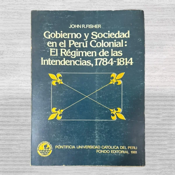 GOBIERNO Y SOCIEDAD EN EL PERÚ COLONIAL: EL RÉGIMEN DE LAS INTENDENCIAS, 1784-1814