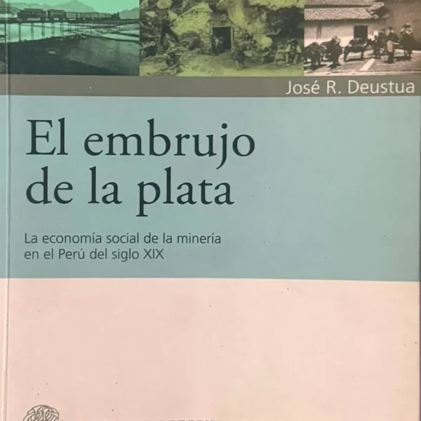 EL EMBRUJO DE LA PLATA, LA ECONOMÍA SOCIAL DE LA MINERÍA EN EL PERÚ DEL SIGLO XIX