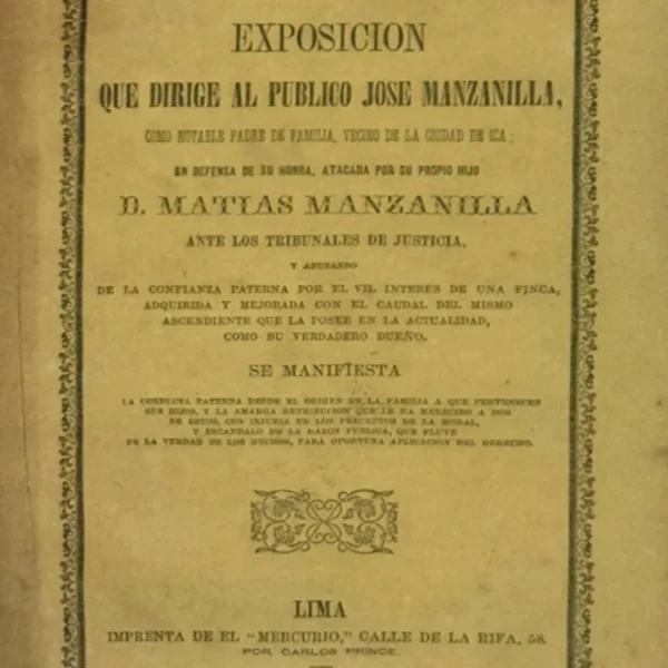 EXPOSICIÓN QUE DIRIGE AL PÚBLICO JOSE MANZANILLA COMO NOTABLE PADRE DE FAMILIA, VECINO DE LA CIUDAD DE ICA; EN DEFENSA DE SU HONRA, ATACADA POR SU PROPIO HIJO D. MATIAS MANZANILLA ANTE LOS TRIBUNALES