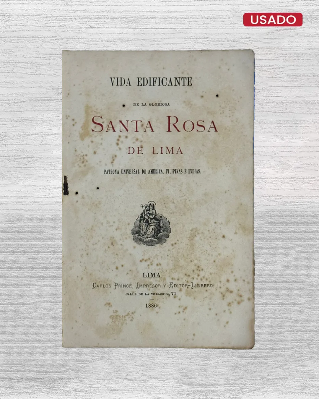 VIDA EDIFICANTE DE LA GLORIOSA SANTA ROSA DE LIMA. PATRONA UNIVERSAL DE AMÉRICA, FILIPINAS E INDIAS